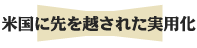 米国に先を越された実用化